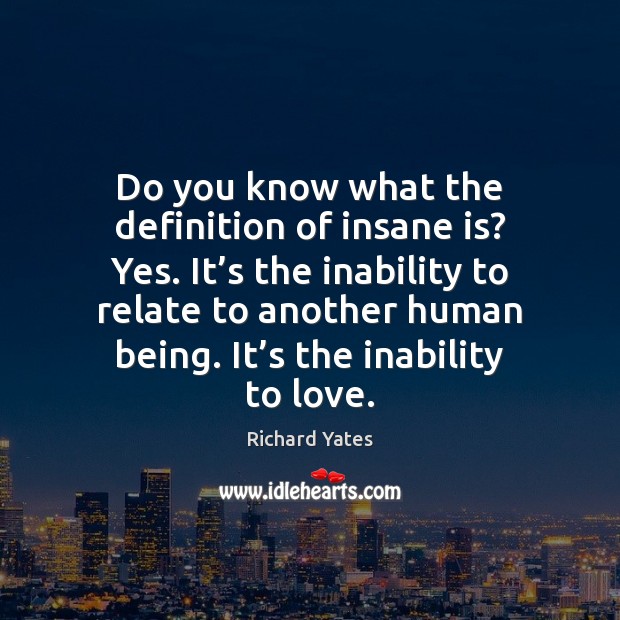 Do you know what the definition of insane is? Yes. It’s Richard Yates Picture Quote
