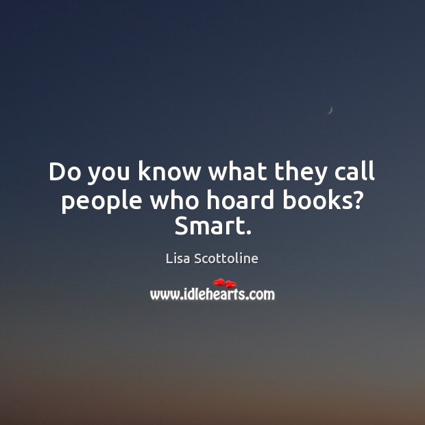 Do you know what they call people who hoard books? Smart. Lisa Scottoline Picture Quote