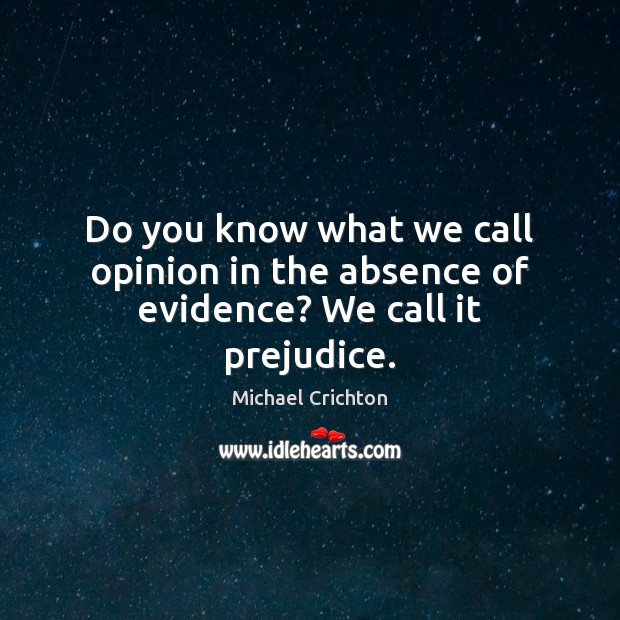 Do you know what we call opinion in the absence of evidence? We call it prejudice. Michael Crichton Picture Quote