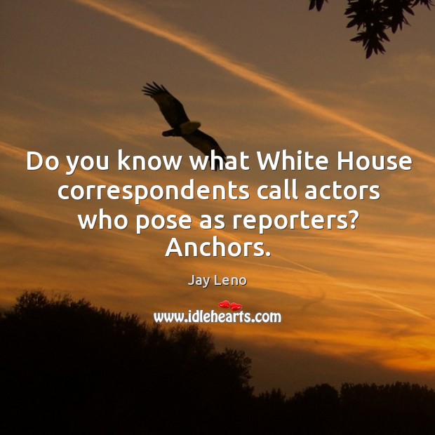 Do you know what white house correspondents call actors who pose as reporters? anchors. Jay Leno Picture Quote