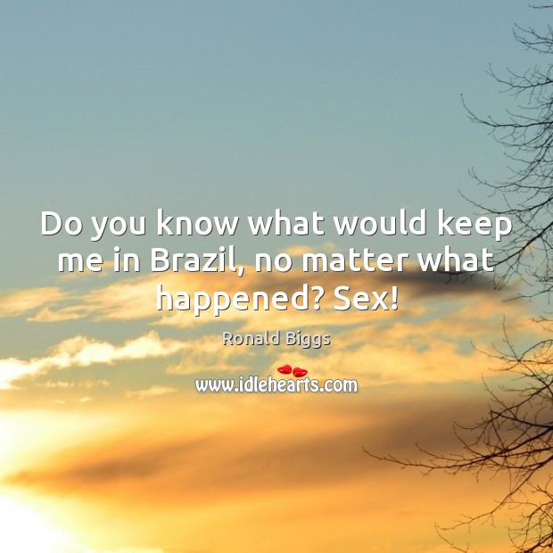 Do you know what would keep me in Brazil, no matter what happened? Sex! Ronald Biggs Picture Quote