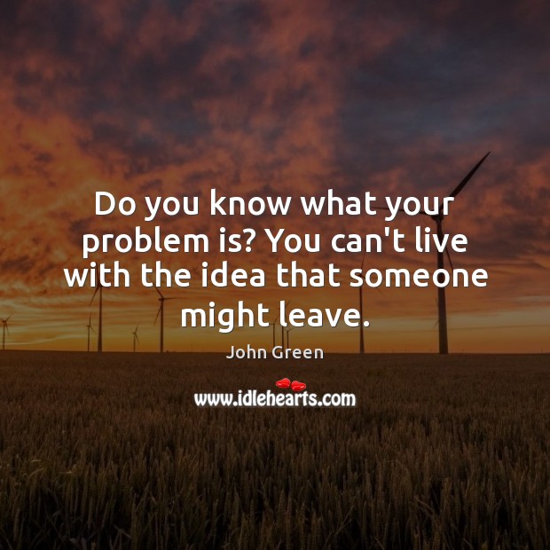 Do you know what your problem is? You can’t live with the idea that someone might leave. John Green Picture Quote