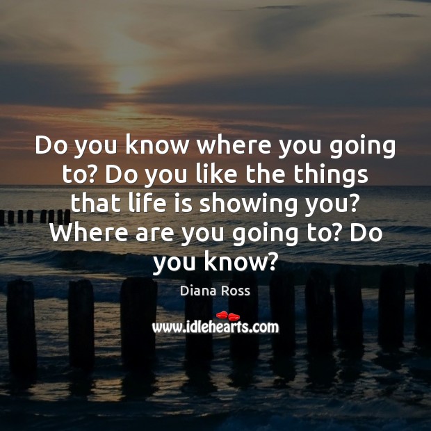 Do you know where you going to? Do you like the things Diana Ross Picture Quote