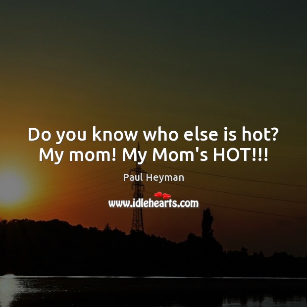 Do you know who else is hot? My mom! My Mom’s HOT!!! Paul Heyman Picture Quote