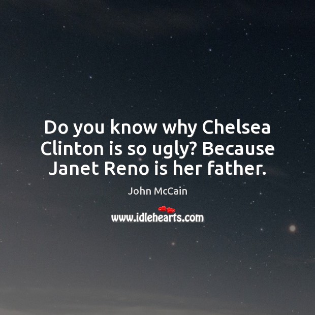 Do you know why Chelsea Clinton is so ugly? Because Janet Reno is her father. John McCain Picture Quote
