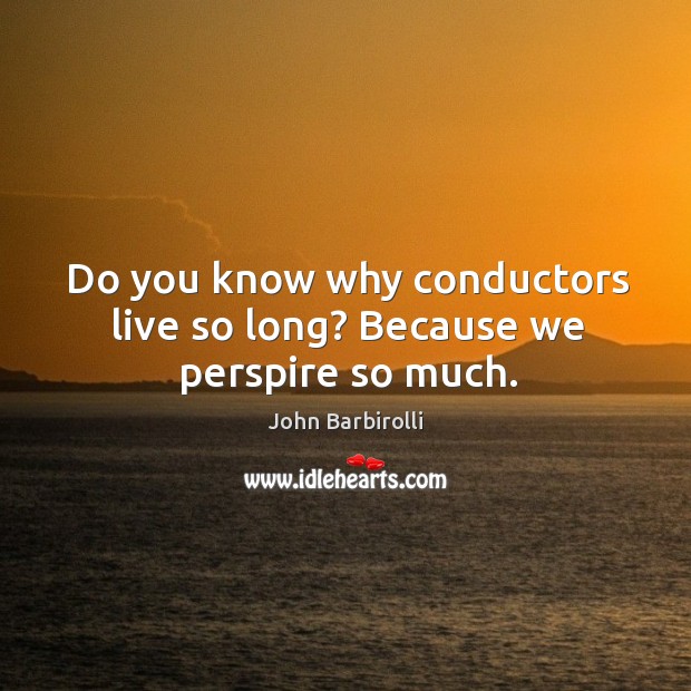 Do you know why conductors live so long? because we perspire so much. Image
