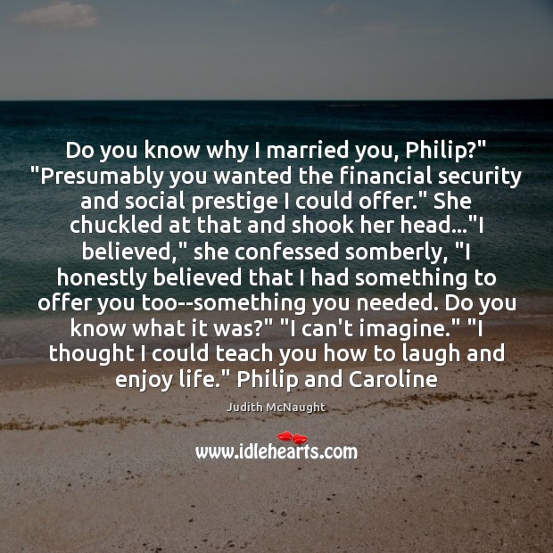 Do you know why I married you, Philip?” “Presumably you wanted the Judith McNaught Picture Quote