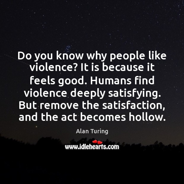 Do you know why people like violence? It is because it feels Alan Turing Picture Quote