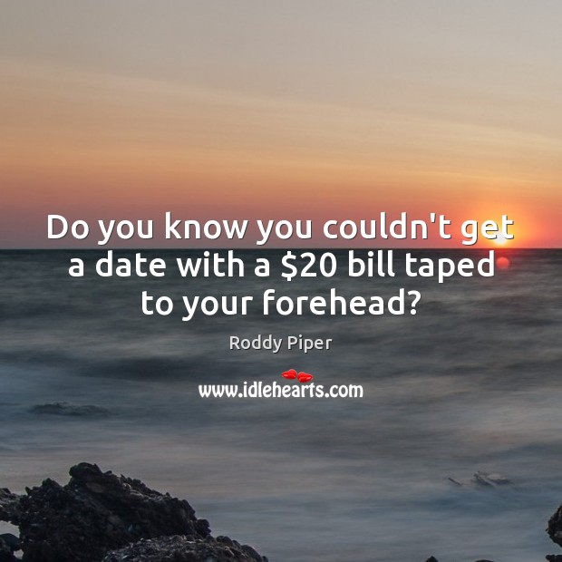 Do you know you couldn’t get a date with a $20 bill taped to your forehead? Roddy Piper Picture Quote