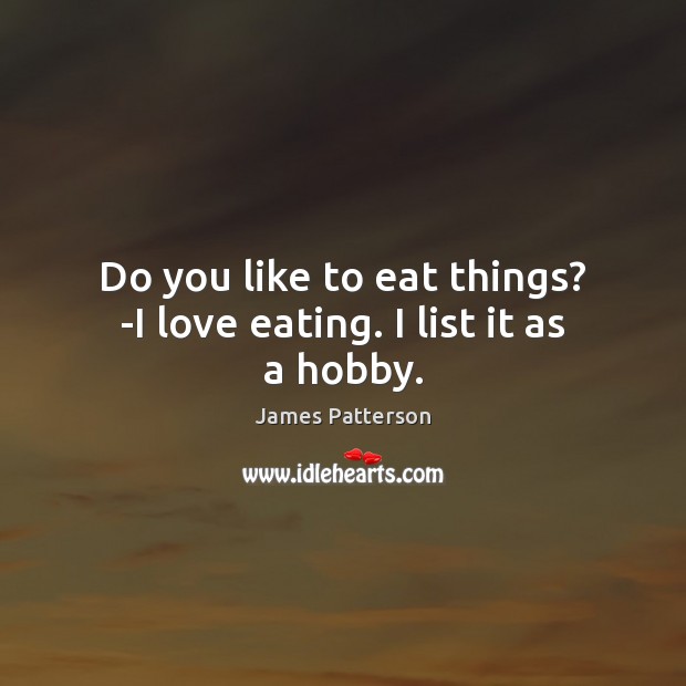 Do you like to eat things? -I love eating. I list it as a hobby. James Patterson Picture Quote
