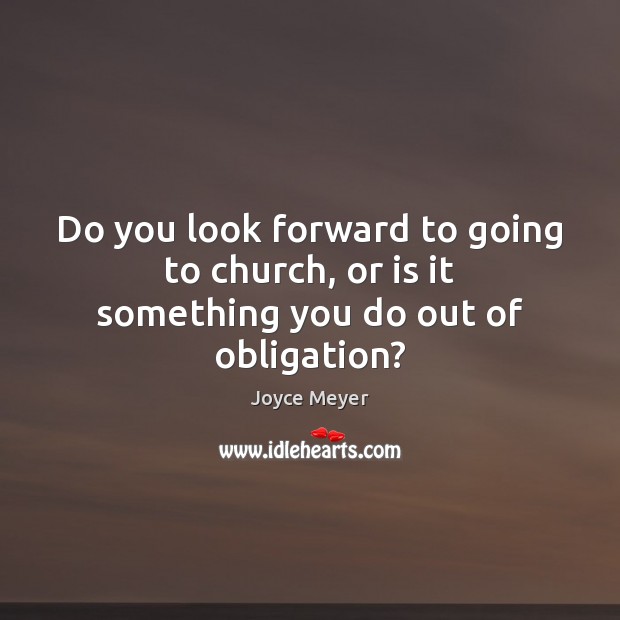 Do you look forward to going to church, or is it something you do out of obligation? Joyce Meyer Picture Quote