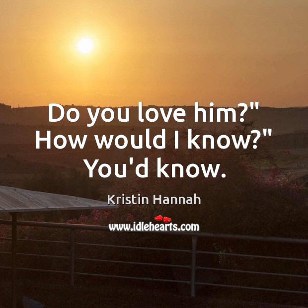 Do you love him?” How would I know?” You’d know. Image