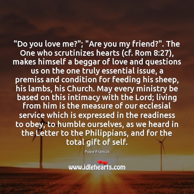 “Do you love me?”; “Are you my friend?”. The One who scrutinizes Pope Francis Picture Quote