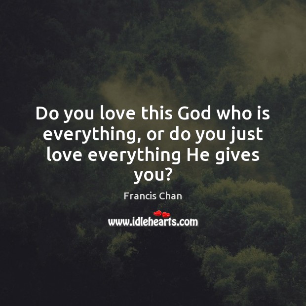 Do you love this God who is everything, or do you just love everything He gives you? Francis Chan Picture Quote
