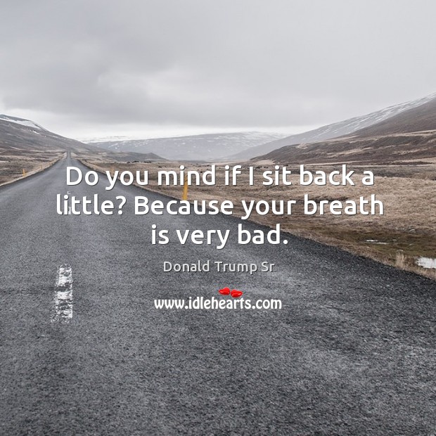Do you mind if I sit back a little? because your breath is very bad. Donald Trump Sr Picture Quote
