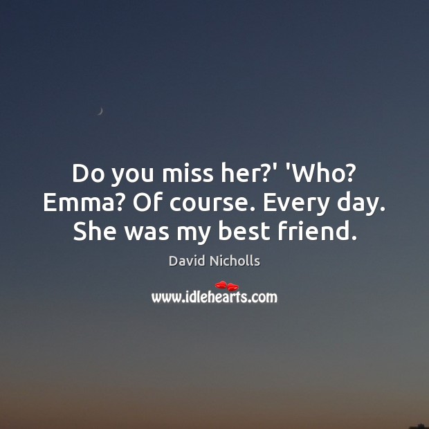 Do you miss her?’ ‘Who? Emma? Of course. Every day. She was my best friend. David Nicholls Picture Quote