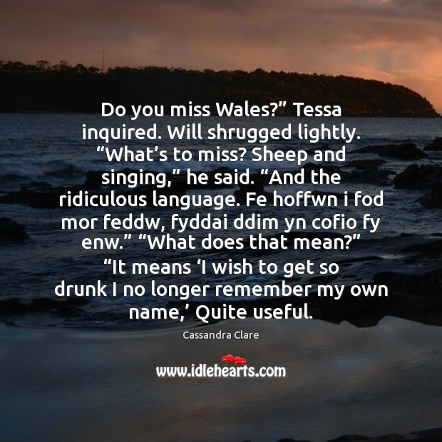 Do you miss Wales?” Tessa inquired. Will shrugged lightly. “What’s to Image