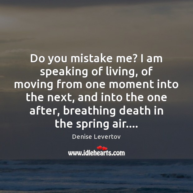 Do you mistake me? I am speaking of living, of moving from Denise Levertov Picture Quote