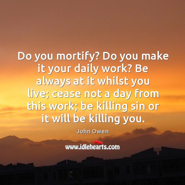 Do you mortify? do you make it your daily work? be always at it whilst you live John Owen Picture Quote