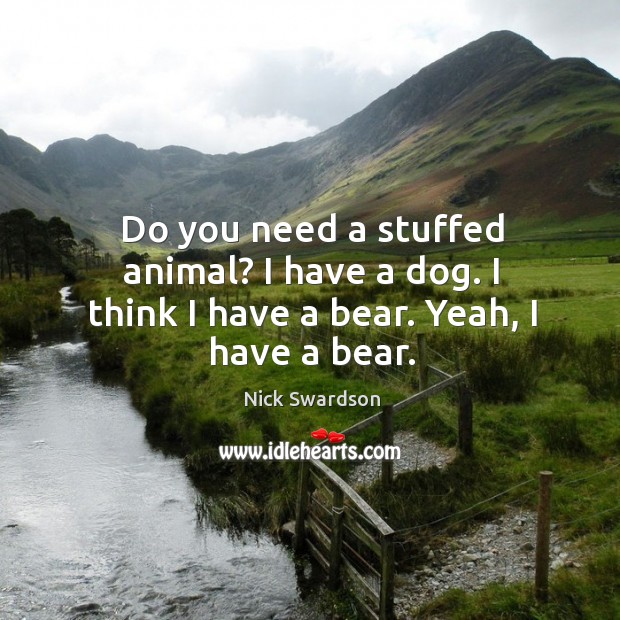 Do you need a stuffed animal? I have a dog. I think I have a bear. Yeah, I have a bear. Nick Swardson Picture Quote