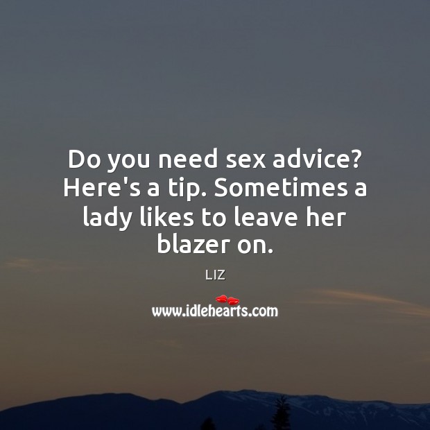 Do you need sex advice? Here’s a tip. Sometimes a lady likes to leave her blazer on. LIZ Picture Quote