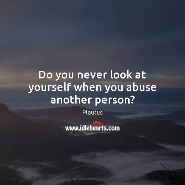Do you never look at yourself when you abuse another person? Plautus Picture Quote