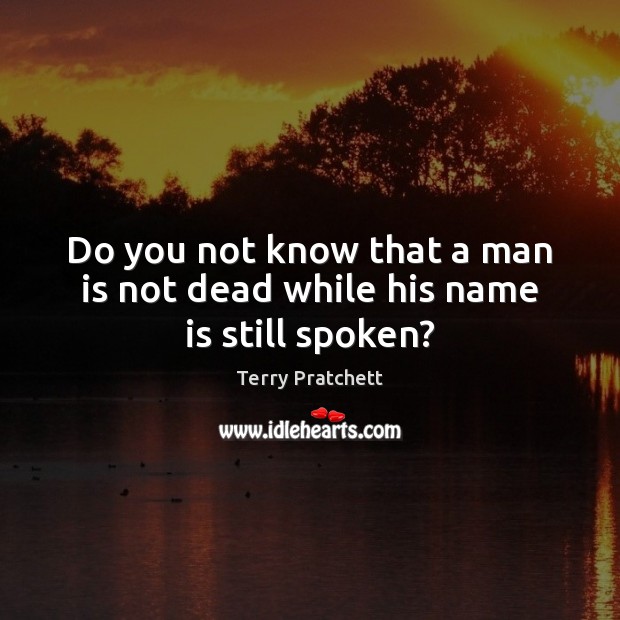 Do you not know that a man is not dead while his name is still spoken? Terry Pratchett Picture Quote