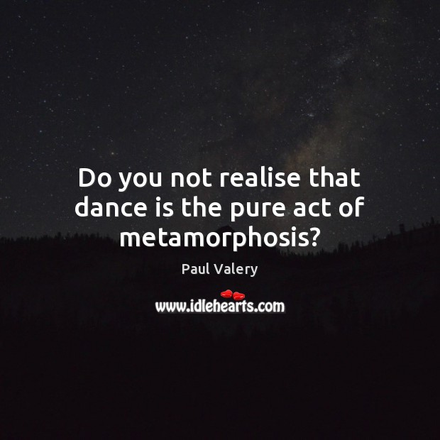 Do you not realise that dance is the pure act of metamorphosis? Paul Valery Picture Quote
