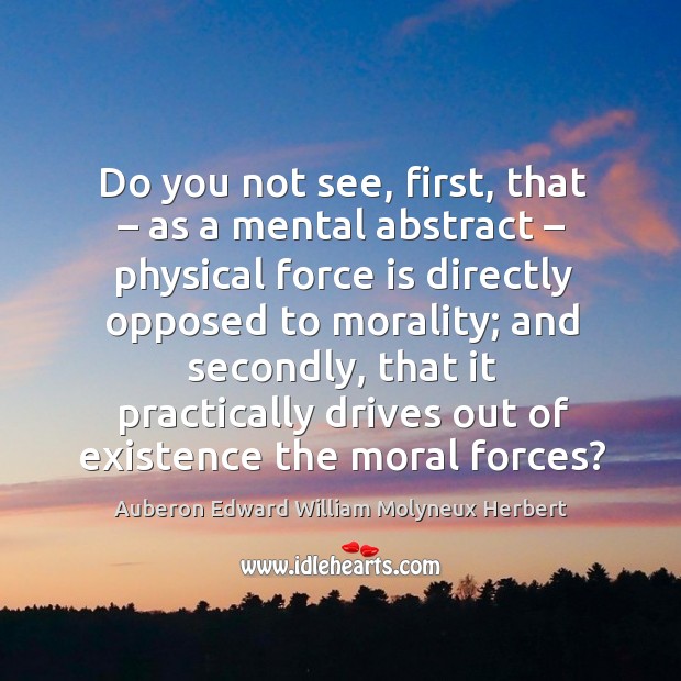 Do you not see, first, that – as a mental abstract – physical force is directly Auberon Edward William Molyneux Herbert Picture Quote