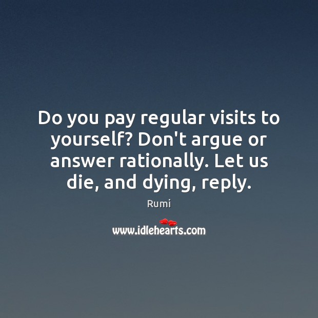 Do you pay regular visits to yourself? Don’t argue or answer rationally. Rumi Picture Quote