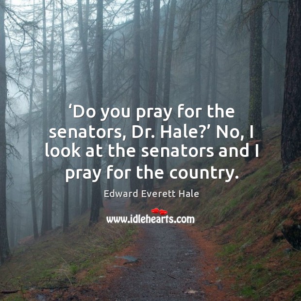 Do you pray for the senators, dr. Hale? no, I look at the senators and I pray for the country. Edward Everett Hale Picture Quote