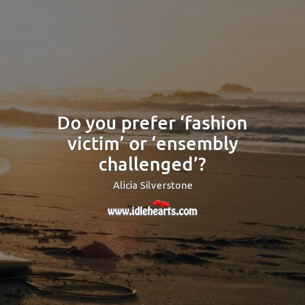 Do you prefer ‘fashion victim’ or ‘ensembly challenged’? Alicia Silverstone Picture Quote