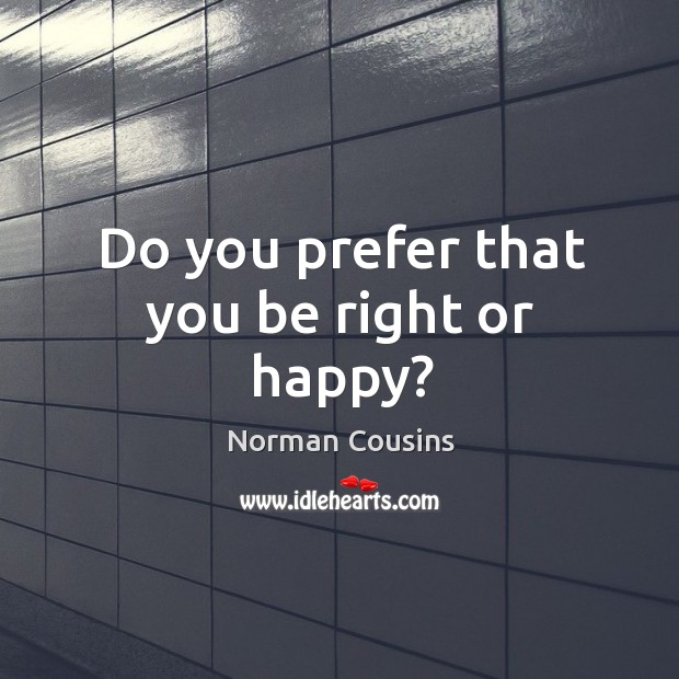 Do you prefer that you be right or happy? Norman Cousins Picture Quote