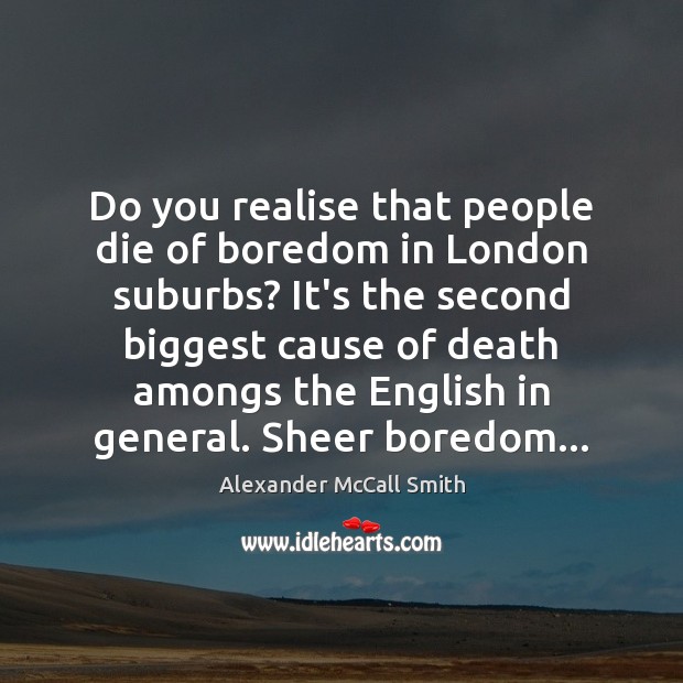 Do you realise that people die of boredom in London suburbs? It’s Alexander McCall Smith Picture Quote