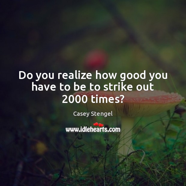 Do you realize how good you have to be to strike out 2000 times? Casey Stengel Picture Quote