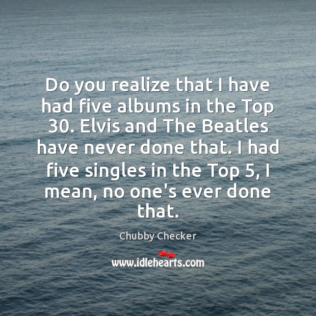 Do you realize that I have had five albums in the Top 30. Chubby Checker Picture Quote