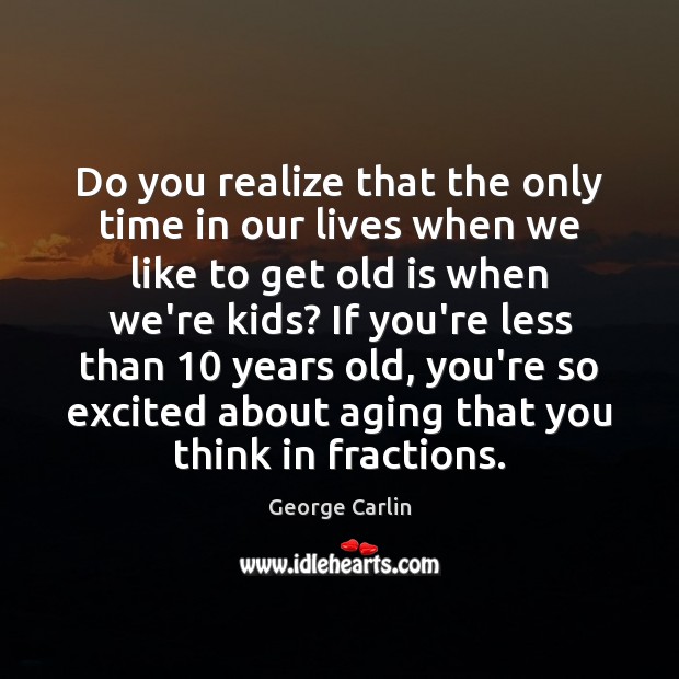 Do you realize that the only time in our lives when we George Carlin Picture Quote