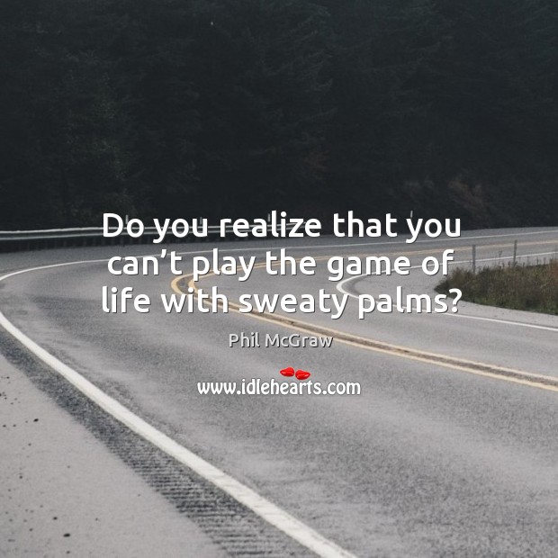 Do you realize that you can’t play the game of life with sweaty palms? Phil McGraw Picture Quote