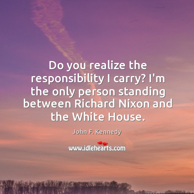 Do you realize the responsibility I carry? I’m the only person standing Image