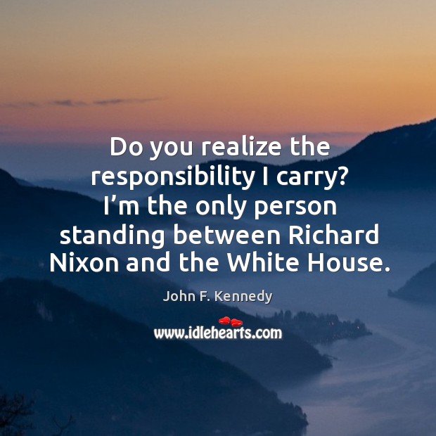 Do you realize the responsibility I carry? I’m the only person standing between richard nixon and the white house. Realize Quotes Image
