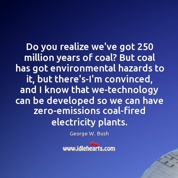 Do you realize we’ve got 250 million years of coal? But coal has George W. Bush Picture Quote