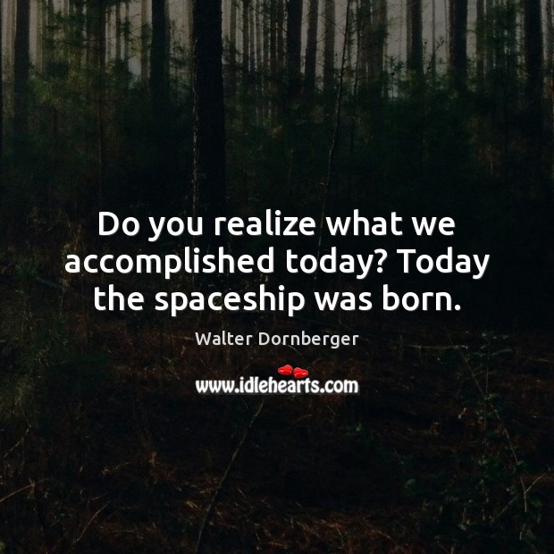 Do you realize what we accomplished today? Today the spaceship was born. Walter Dornberger Picture Quote