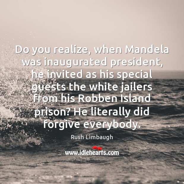 Do you realize, when Mandela was inaugurated president, he invited as his Rush Limbaugh Picture Quote