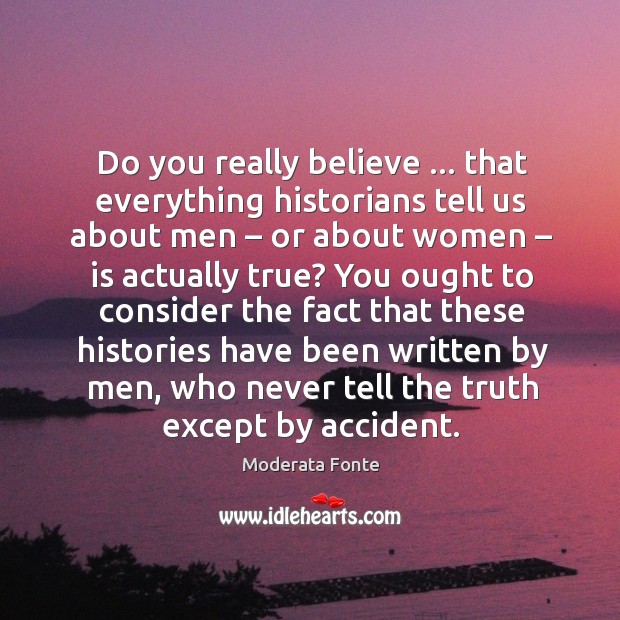 Do you really believe … that everything historians tell us about men – or Moderata Fonte Picture Quote