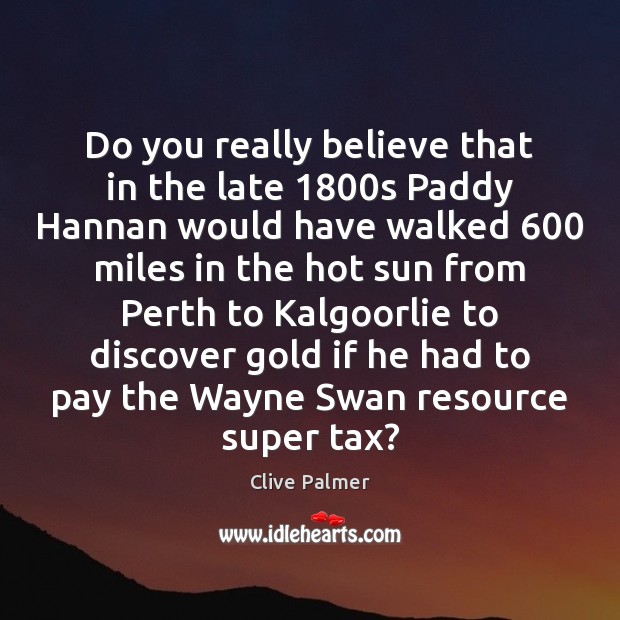 Do you really believe that in the late 1800s Paddy Hannan would Clive Palmer Picture Quote