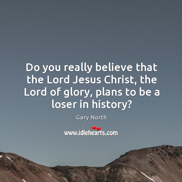 Do you really believe that the lord jesus christ, the lord of glory, plans to be a loser in history? Gary North Picture Quote