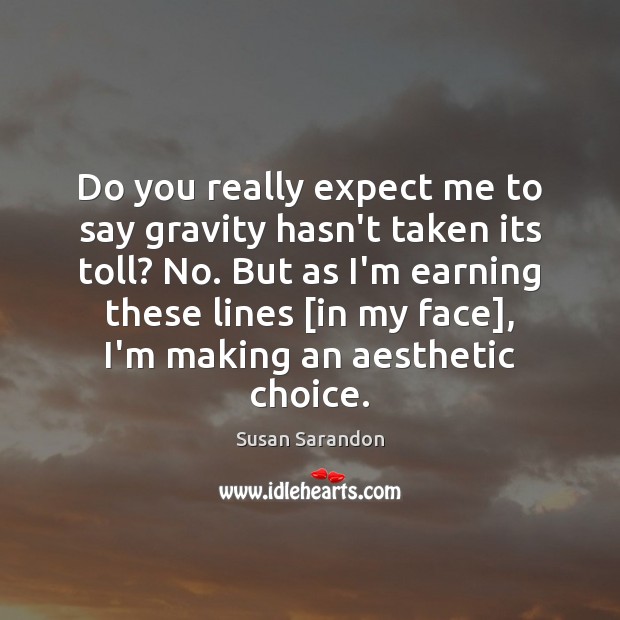 Do you really expect me to say gravity hasn’t taken its toll? Image