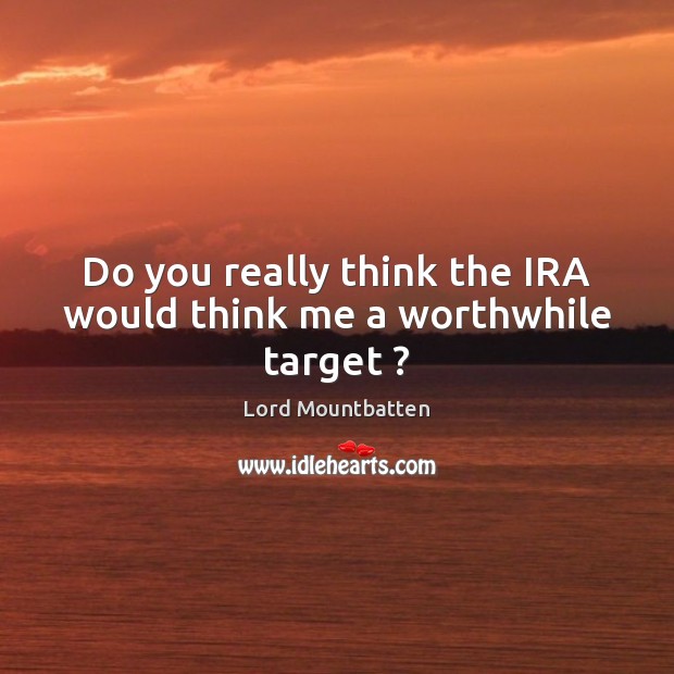 Do you really think the IRA would think me a worthwhile target ? Lord Mountbatten Picture Quote