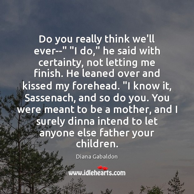 Do you really think we’ll ever–” “I do,” he said with certainty, Diana Gabaldon Picture Quote
