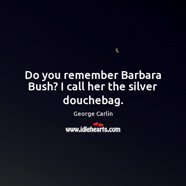 Do you remember Barbara Bush? I call her the silver douchebag. George Carlin Picture Quote